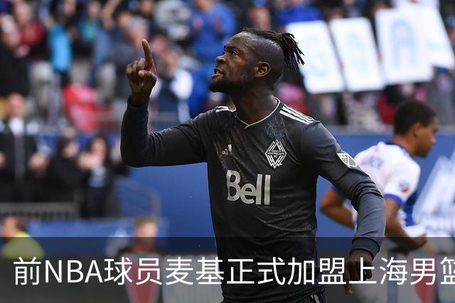 前NBA球员麦基正式加盟上海男篮，已开始随队训练