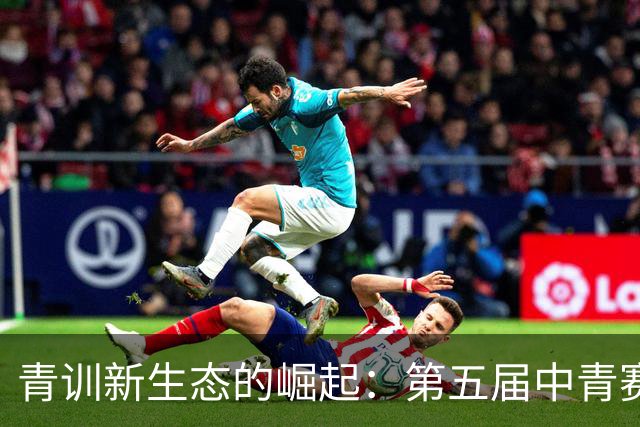 青训新生态的崛起：第五届中青赛展现多元发展的未来
