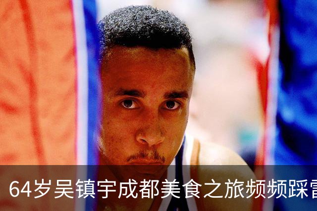 64岁吴镇宇成都美食之旅频频踩雷，直言不讳引发热议